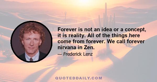 Forever is not an idea or a concept, it is reality. All of the things here come from forever. We call forever nirvana in Zen.