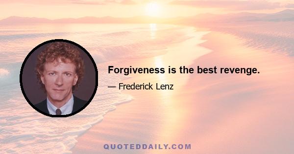 Forgiveness is the best revenge.