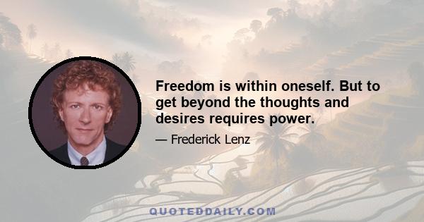 Freedom is within oneself. But to get beyond the thoughts and desires requires power.