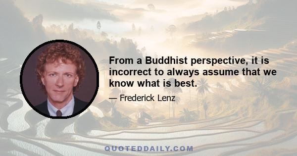 From a Buddhist perspective, it is incorrect to always assume that we know what is best.