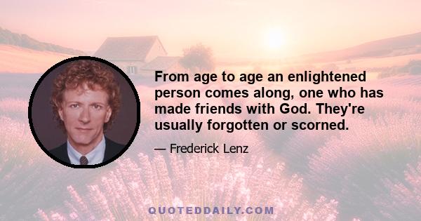 From age to age an enlightened person comes along, one who has made friends with God. They're usually forgotten or scorned.