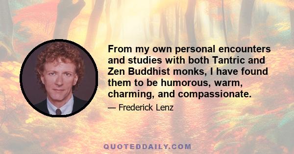 From my own personal encounters and studies with both Tantric and Zen Buddhist monks, I have found them to be humorous, warm, charming, and compassionate.