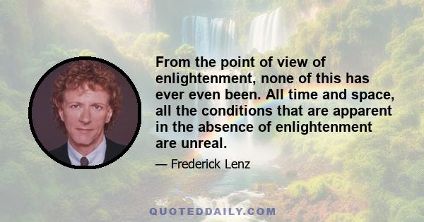 From the point of view of enlightenment, none of this has ever even been. All time and space, all the conditions that are apparent in the absence of enlightenment are unreal.