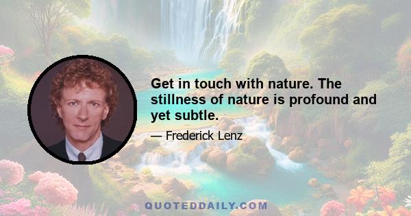 Get in touch with nature. The stillness of nature is profound and yet subtle.