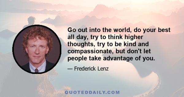 Go out into the world, do your best all day, try to think higher thoughts, try to be kind and compassionate, but don't let people take advantage of you.