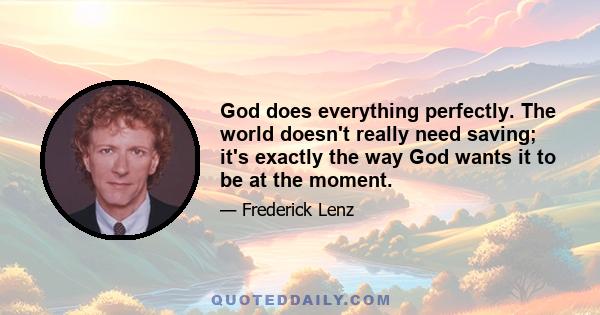 God does everything perfectly. The world doesn't really need saving; it's exactly the way God wants it to be at the moment.