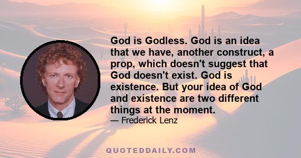 God is Godless. God is an idea that we have, another construct, a prop, which doesn't suggest that God doesn't exist. God is existence. But your idea of God and existence are two different things at the moment.