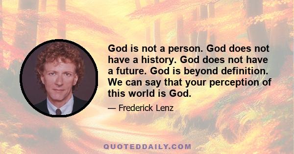 God is not a person. God does not have a history. God does not have a future. God is beyond definition. We can say that your perception of this world is God.