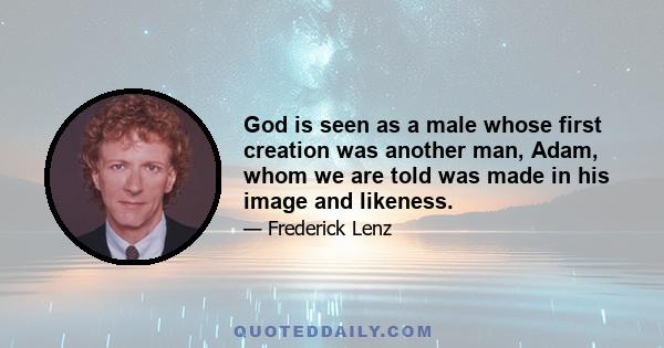 God is seen as a male whose first creation was another man, Adam, whom we are told was made in his image and likeness.