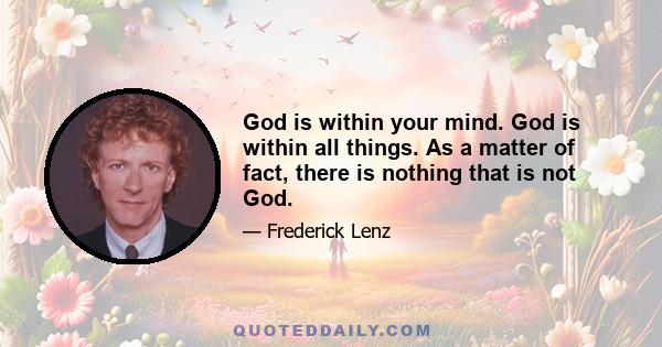 God is within your mind. God is within all things. As a matter of fact, there is nothing that is not God.