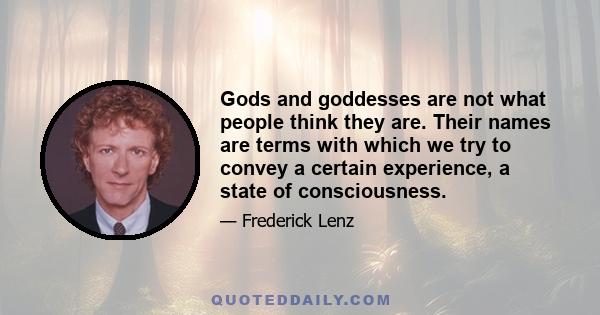 Gods and goddesses are not what people think they are. Their names are terms with which we try to convey a certain experience, a state of consciousness.