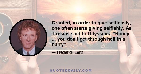 Granted, in order to give selflessly, one often starts giving selfishly. As Tiresias said to Odysseus: Honey ... you don't get through hell in a hurry