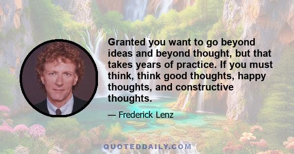 Granted you want to go beyond ideas and beyond thought, but that takes years of practice. If you must think, think good thoughts, happy thoughts, and constructive thoughts.