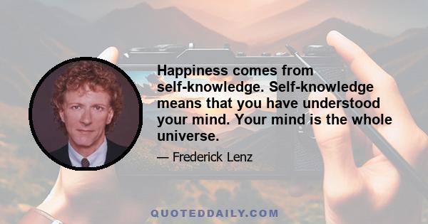 Happiness comes from self-knowledge. Self-knowledge means that you have understood your mind. Your mind is the whole universe.