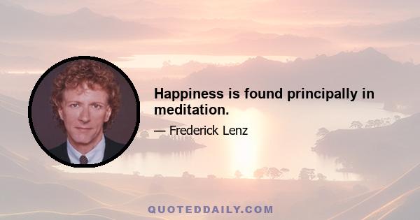 Happiness is found principally in meditation.