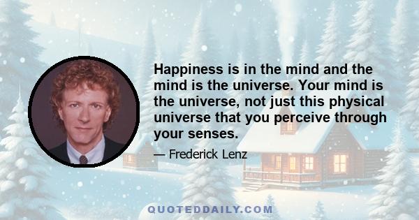 Happiness is in the mind and the mind is the universe. Your mind is the universe, not just this physical universe that you perceive through your senses.