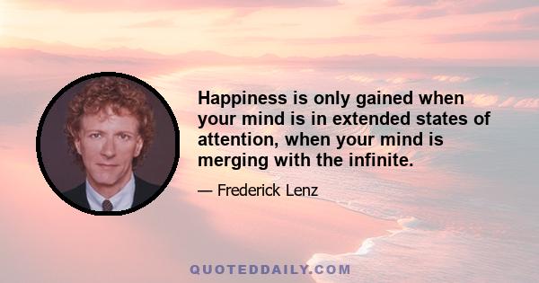 Happiness is only gained when your mind is in extended states of attention, when your mind is merging with the infinite.