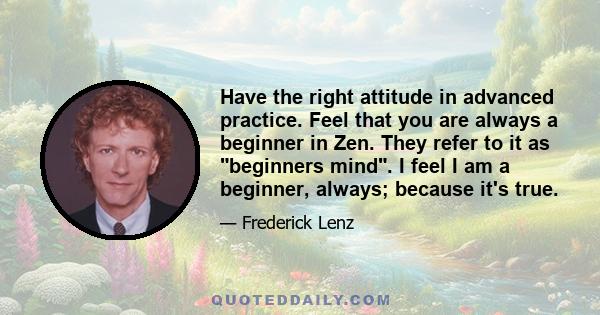 Have the right attitude in advanced practice. Feel that you are always a beginner in Zen. They refer to it as beginners mind. I feel I am a beginner, always; because it's true.