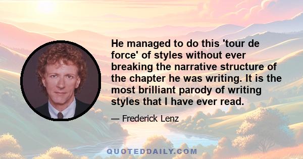 He managed to do this 'tour de force' of styles without ever breaking the narrative structure of the chapter he was writing. It is the most brilliant parody of writing styles that I have ever read.