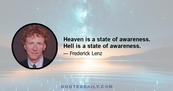 Heaven is a state of awareness. Hell is a state of awareness.