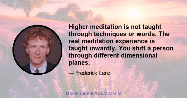 Higher meditation is not taught through techniques or words. The real meditation experience is taught inwardly. You shift a person through different dimensional planes.