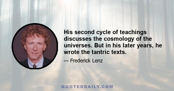 His second cycle of teachings discusses the cosmology of the universes. But in his later years, he wrote the tantric texts.