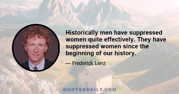 Historically men have suppressed women quite effectively. They have suppressed women since the beginning of our history.