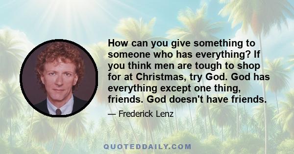 How can you give something to someone who has everything? If you think men are tough to shop for at Christmas, try God. God has everything except one thing, friends. God doesn't have friends.