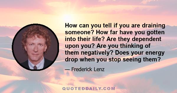 How can you tell if you are draining someone? How far have you gotten into their life? Are they dependent upon you? Are you thinking of them negatively? Does your energy drop when you stop seeing them?