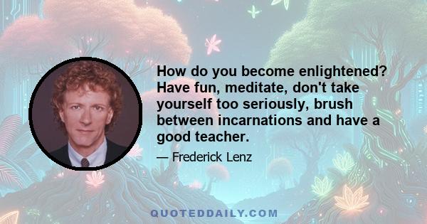 How do you become enlightened? Have fun, meditate, don't take yourself too seriously, brush between incarnations and have a good teacher.