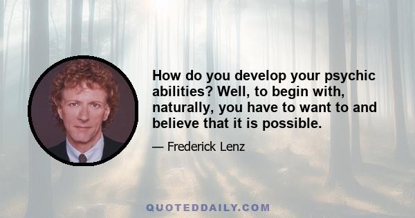 How do you develop your psychic abilities? Well, to begin with, naturally, you have to want to and believe that it is possible.