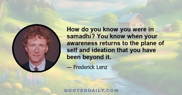 How do you know you were in samadhi? You know when your awareness returns to the plane of self and ideation that you have been beyond it.