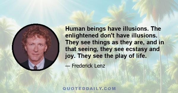 Human beings have illusions. The enlightened don't have illusions. They see things as they are, and in that seeing, they see ecstasy and joy. They see the play of life.