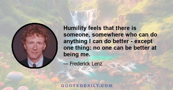 Humility feels that there is someone, somewhere who can do anything I can do better - except one thing: no one can be better at being me.