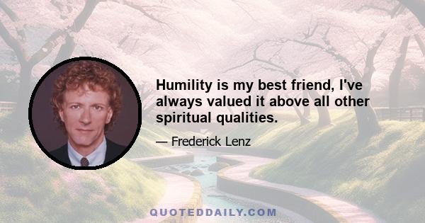 Humility is my best friend, I've always valued it above all other spiritual qualities.