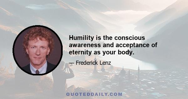 Humility is the conscious awareness and acceptance of eternity as your body.