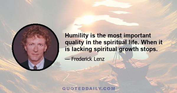 Humility is the most important quality in the spiritual life. When it is lacking spiritual growth stops.