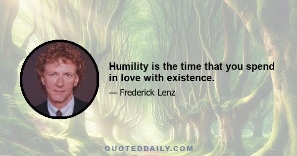 Humility is the time that you spend in love with existence.