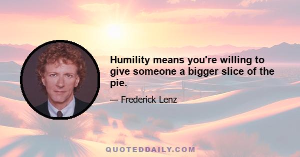 Humility means you're willing to give someone a bigger slice of the pie.