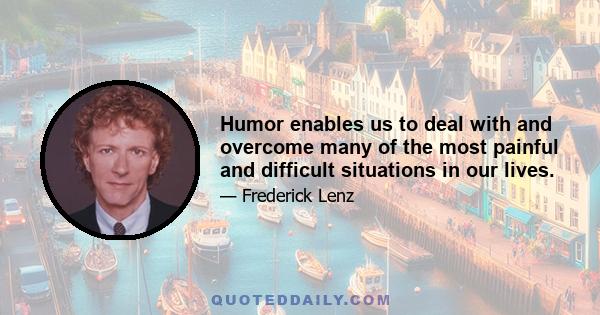 Humor enables us to deal with and overcome many of the most painful and difficult situations in our lives.