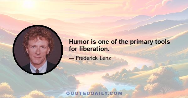 Humor is one of the primary tools for liberation.