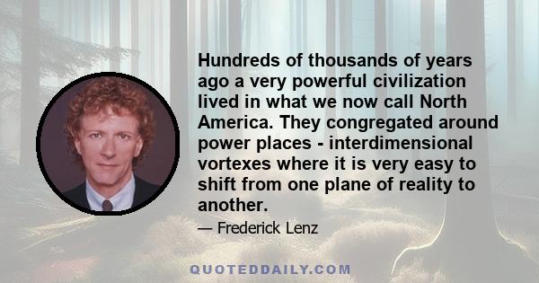 Hundreds of thousands of years ago a very powerful civilization lived in what we now call North America. They congregated around power places - interdimensional vortexes where it is very easy to shift from one plane of