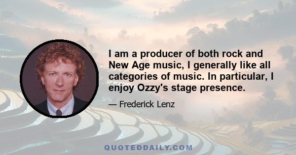 I am a producer of both rock and New Age music, I generally like all categories of music. In particular, I enjoy Ozzy's stage presence.