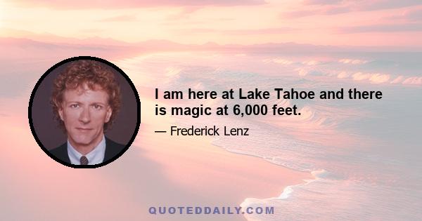 I am here at Lake Tahoe and there is magic at 6,000 feet.