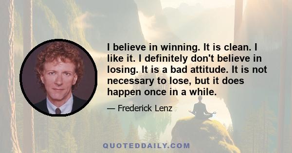 I believe in winning. It is clean. I like it. I definitely don't believe in losing. It is a bad attitude. It is not necessary to lose, but it does happen once in a while.