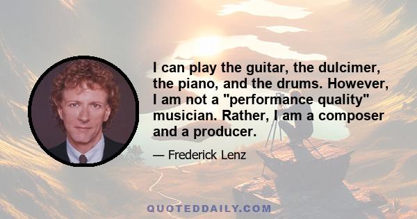 I can play the guitar, the dulcimer, the piano, and the drums. However, I am not a performance quality musician. Rather, I am a composer and a producer.