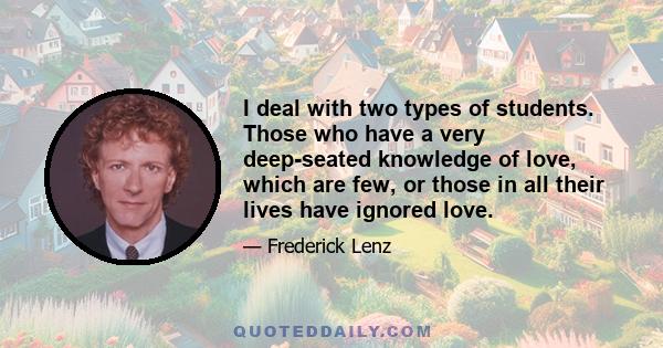 I deal with two types of students. Those who have a very deep-seated knowledge of love, which are few, or those in all their lives have ignored love.