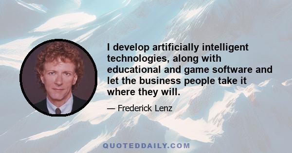 I develop artificially intelligent technologies, along with educational and game software and let the business people take it where they will.