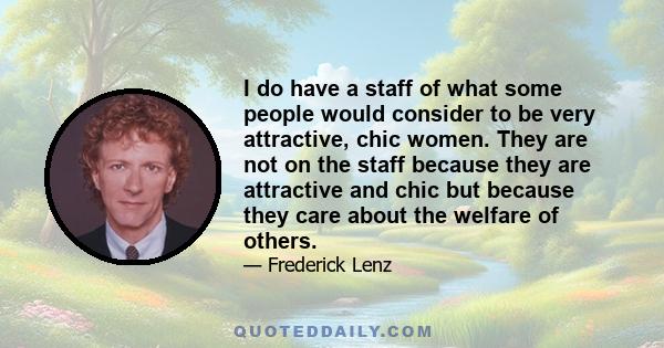 I do have a staff of what some people would consider to be very attractive, chic women. They are not on the staff because they are attractive and chic but because they care about the welfare of others.