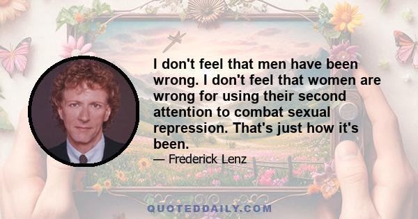 I don't feel that men have been wrong. I don't feel that women are wrong for using their second attention to combat sexual repression. That's just how it's been.